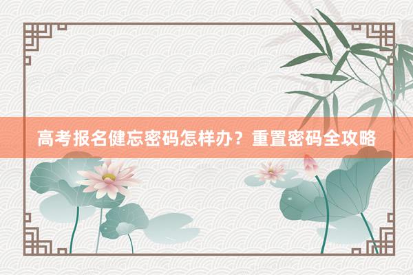 高考报名健忘密码怎样办？重置密码全攻略