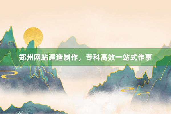 郑州网站建造制作，专科高效一站式作事