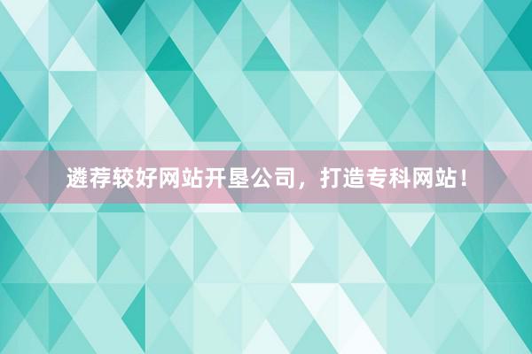 遴荐较好网站开垦公司，打造专科网站！