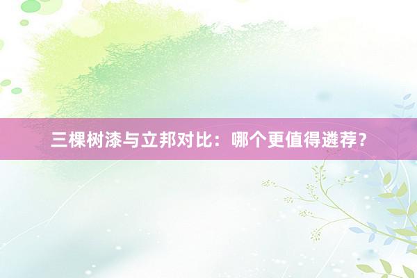 三棵树漆与立邦对比：哪个更值得遴荐？