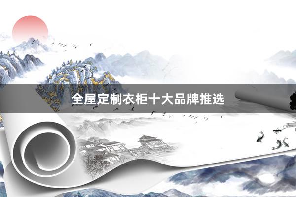 全屋定制衣柜十大品牌推选