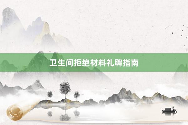 卫生间拒绝材料礼聘指南