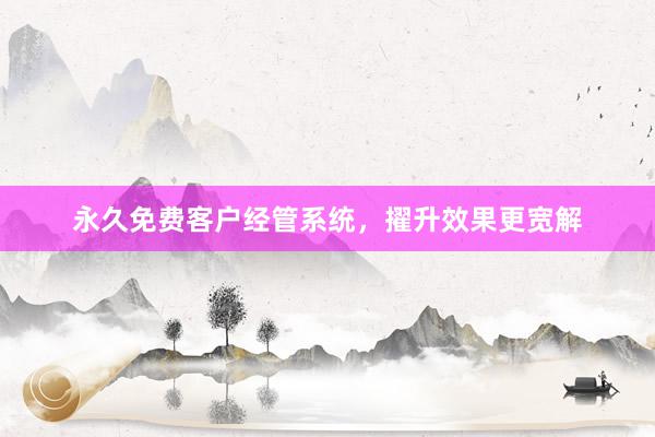 永久免费客户经管系统，擢升效果更宽解