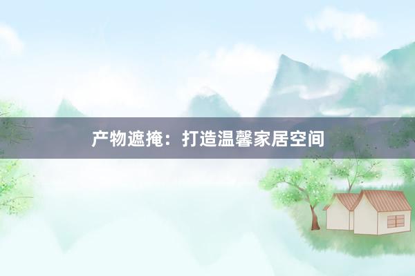 产物遮掩：打造温馨家居空间