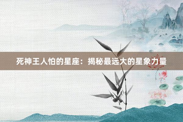 死神王人怕的星座：揭秘最远大的星象力量