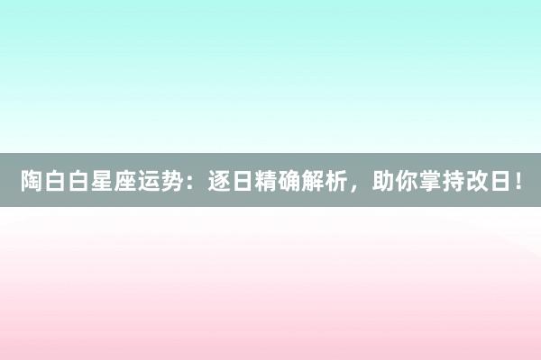 陶白白星座运势：逐日精确解析，助你掌持改日！