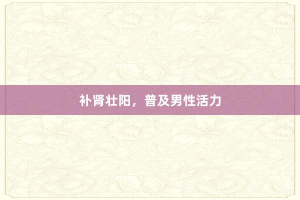 补肾壮阳，普及男性活力