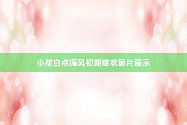 小孩白点癫风初期症状图片展示