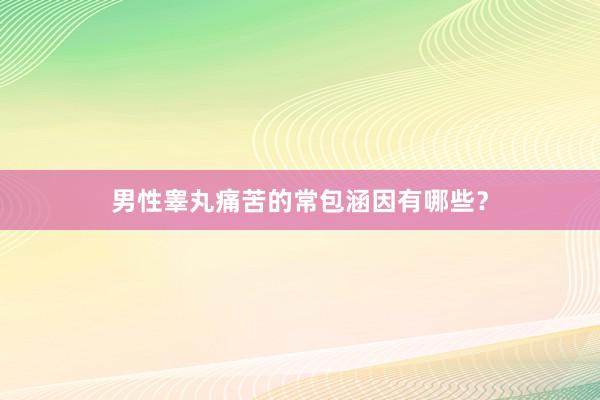 男性睾丸痛苦的常包涵因有哪些？