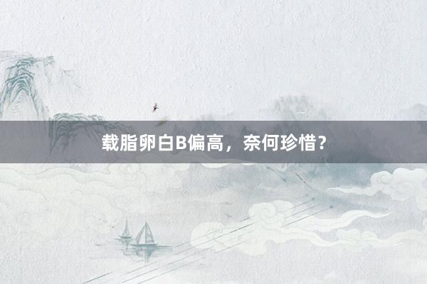载脂卵白B偏高，奈何珍惜？