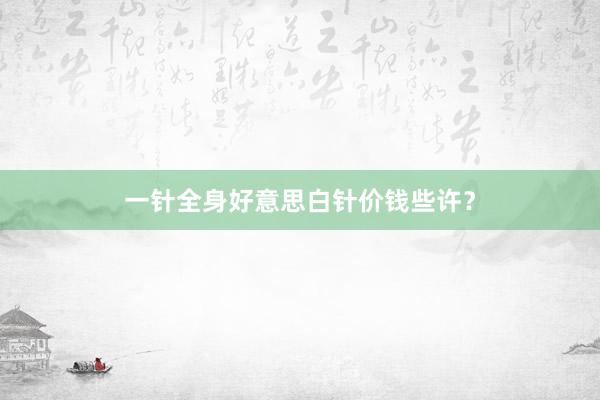 一针全身好意思白针价钱些许？