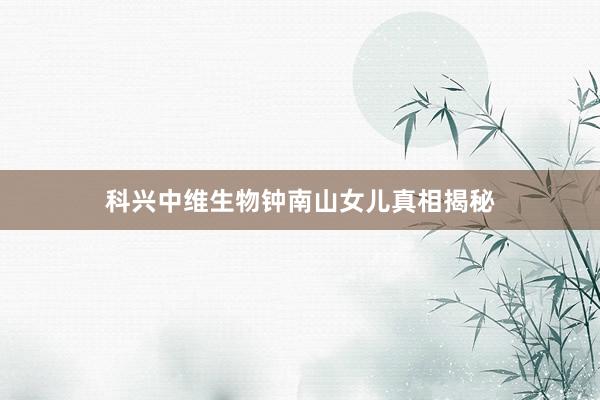 科兴中维生物钟南山女儿真相揭秘
