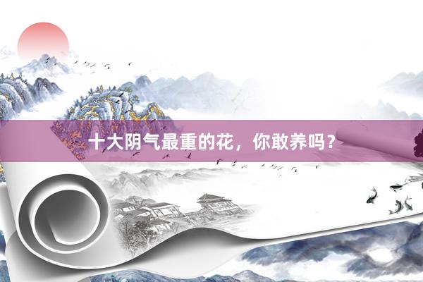 十大阴气最重的花，你敢养吗？