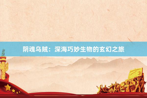 阴魂乌贼：深海巧妙生物的玄幻之旅