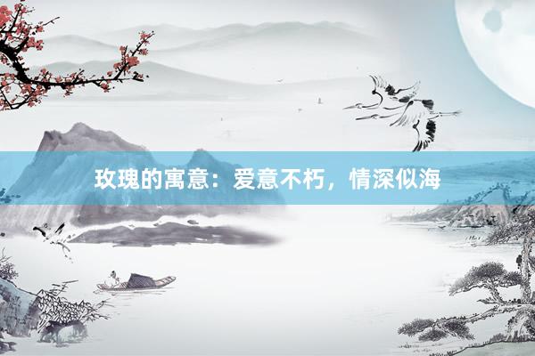 玫瑰的寓意：爱意不朽，情深似海