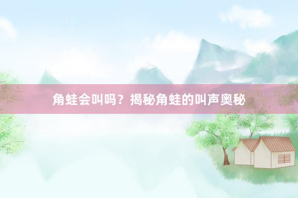 角蛙会叫吗?揭秘角蛙的叫声奥秘